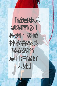 避暑康养到湖南③丨株洲：炎陵神农谷&茶陵花湖谷 夏日消暑好去处